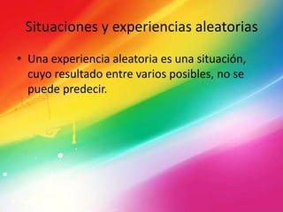 Situaciones y experiencias aleatorias
• Una experiencia aleatoria es una situación,
cuyo resultado entre varios posibles, no se
puede predecir.
 