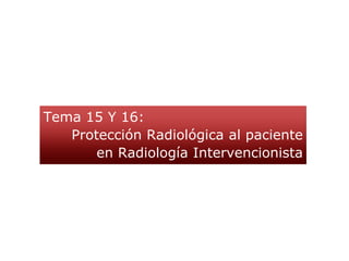 Tema 15 Y 16:
Protección Radiológica al paciente
en Radiología Intervencionista
 