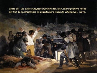 Tema 16. Las artes europeas a finales del siglo XVIII y primera mitad
del XIX. El neoclasicismo en arquitectura (Juan de Villanueva). Goya.
 