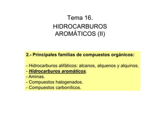 Tema 16Tema 16.
HIDROCARBUROS
ÁAROMÁTICOS (II)
2.- Principales familias de compuestos orgánicos:p p g
- Hidrocarburos alifáticos: alcanos, alquenos y alquinos.
á- Hidrocarburos aromáticos.
- Aminas.
Compuestos halogenados- Compuestos halogenados.
- Compuestos carbonílicos.
 