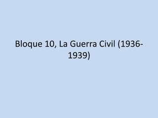 Bloque 10, La Guerra Civil (1936-
1939)
 