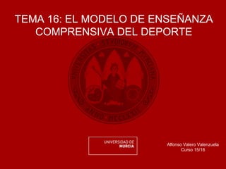 TEMA 16: EL MODELO DE ENSEÑANZA
COMPRENSIVA DEL DEPORTE
Alfonso Valero Valenzuela
Curso 15/16
 