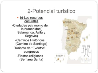 2-Potencial turístico
 b)-Los recursos
culturales
-Ciudades patrimonio de
la humanidad(
Salamanca, Ávila y
Segovia)
-Caminos Históricos
(Camino de Santiago)
Turismo de “Eventos”
congresos
-Fiestas religiosas
(Semana Santa)
 