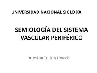 SEMIOLOGÍA DEL SISTEMA
VASCULAR PERIFÉRICO
Dr. Milán Trujillo Limachi
UNIVERSIDAD NACIONAL SIGLO XX
 