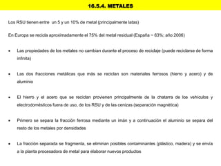 16.5.4. METALES
Los RSU tienen entre un 5 y un 10% de metal (principalmente latas)
En Europa se recicla aproximadamente el...