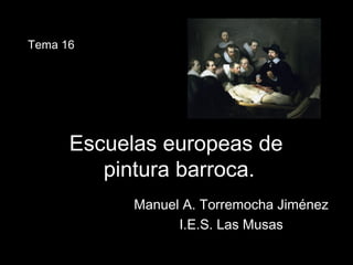 Escuelas europeas deEscuelas europeas de
pintura barroca.pintura barroca.
Manuel A. Torremocha JiménezManuel A. Torremocha Jiménez
I.E.S. Las MusasI.E.S. Las Musas
Tema 16
 