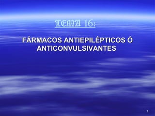 TEMA 16:
FÁRMACOS ANTIEPILÉPTICOS Ó
   ANTICONVULSIVANTES




                             1
 