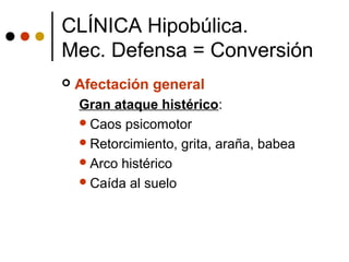 CLÍNICA Hipobúlica.
Mec. Defensa = Conversión
 Afectación general
Gran ataque histérico:
Caos psicomotor
Retorcimiento, grita, araña, babea
Arco histérico
Caída al suelo
 
