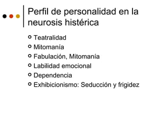  Teatralidad
 Mitomanía
 Fabulación, Mitomanía
 Labilidad emocional
 Dependencia
 Exhibicionismo: Seducción y frigidez
Perfil de personalidad en la
neurosis histérica
 
