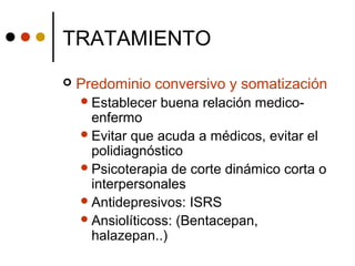 TRATAMIENTO
 Predominio conversivo y somatización
Establecer buena relación medico-
enfermo
Evitar que acuda a médicos, evitar el
polidiagnóstico
Psicoterapia de corte dinámico corta o
interpersonales
Antidepresivos: ISRS
Ansiolíticoss: (Bentacepan,
halazepan..)
 