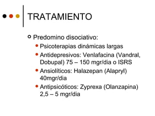 TRATAMIENTO
 Predomino disociativo:
Psicoterapias dinámicas largas
Antidepresivos: Venlafacina (Vandral,
Dobupal) 75 – 150 mgr/dia o ISRS
Ansiolíticos: Halazepan (Alapryl)
40mgr/dia
Antipsicóticos: Zyprexa (Olanzapina)
2,5 – 5 mgr/dia
 