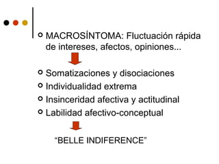  MACROSÍNTOMA: Fluctuación rápida
de intereses, afectos, opiniones...
 Somatizaciones y disociaciones
 Individualidad extrema
 Insinceridad afectiva y actitudinal
 Labilidad afectivo-conceptual
“BELLE INDIFERENCE”
 