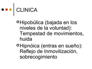 CLINICA
Hipobúlica (bajada en los
niveles de la voluntad):
Tempestad de movimientos,
huida
Hipnóica (entras en sueño):
Reflejo de Inmovilización,
sobrecogimiento
 