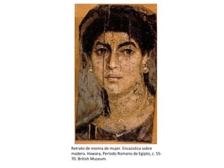 Retrato de momia de mujer. Encaústica sobre
madera. Hawara, Periodo Romano de Egipto, c. 55-
70. British Museum.
 