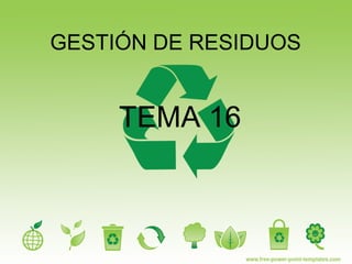 GESTIÓN DE RESIDUOS
TEMA 16
 