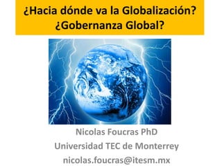 ¿Hacia dónde va la Globalización? 
¿Gobernanza Global? 
Nicolas Foucras PhD 
Universidad TEC de Monterrey 
nicolas.foucras@itesm.mx 
 
