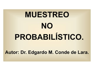 MUESTREO
NO
PROBABILÍSTICO.
Autor: Dr. Edgardo M. Conde de Lara.
 