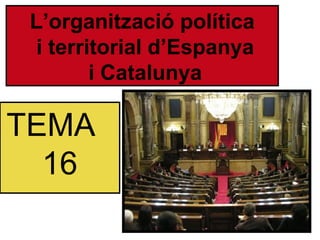 TEMA
16
L’organització política
i territorial d’Espanya
i Catalunya
 