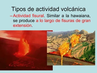 Tipos de actividad volcánica <ul><ul><li>Actividad fisural . Similar a la hawaiana, se produce  a lo largo de fisuras de g...