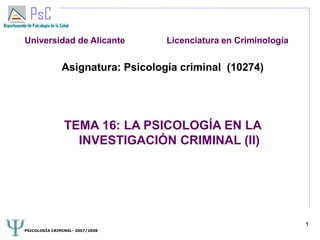 PSICOLOGÍA CRIMINAL- 2007/2008
1
Asignatura: Psicología criminal (10274)
TEMA 16: LA PSICOLOGÍA EN LA
INVESTIGACIÓN CRIMINAL (II)
Universidad de Alicante Licenciatura en Criminología
 