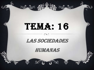 TEMA: 16
LAS SOCIEDADES
  HUMANAS
 