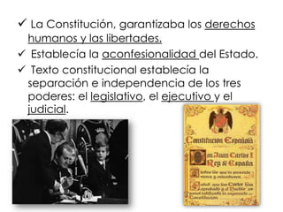  La Constitución, garantizaba los derechos
humanos y las libertades.
 Establecía la aconfesionalidad del Estado.
 Texto constitucional establecía la
separación e independencia de los tres
poderes: el legislativo, el ejecutivo y el
judicial.
 