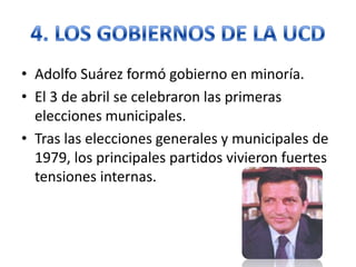 • Adolfo Suárez formó gobierno en minoría.
• El 3 de abril se celebraron las primeras
elecciones municipales.
• Tras las elecciones generales y municipales de
1979, los principales partidos vivieron fuertes
tensiones internas.
 