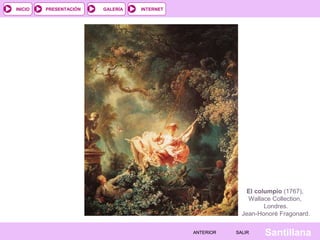 INTERNET
SantillanaSALIRSALIRANTERIORANTERIOR
PRESENTACIÓNINICIO GALERÍA
El columpio (1767),
Wallace Collection,
Londres.
Jean-Honoré Fragonard.
 