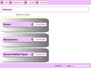 INTERNET
SantillanaSALIRSALIRANTERIORANTERIOR
PRESENTACIÓNINICIO GALERÍA
Internet
Historia y Arte
IR A ESTA WEBIR A ESTA WEB
IR A ESTA WEBIR A ESTA WEB
IR A ESTA WEBIR A ESTA WEB
Rococó
Neoclasicismo
Giovanni Battista Tiepolo
 