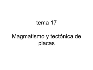 tema 17
Magmatismo y tectónica de
placas
 
