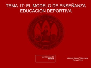 TEMA 17: EL MODELO DE ENSEÑANZA
EDUCACIÓN DEPORTIVA
Alfonso Valero Valenzuela
Curso 15/16
 