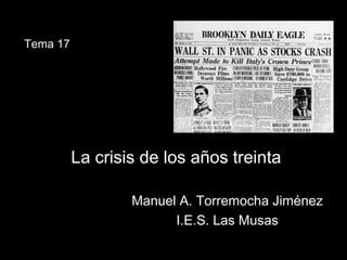 La crisis de los años treintaLa crisis de los años treinta
Manuel A. Torremocha JiménezManuel A. Torremocha Jiménez
I.E.S. Las MusasI.E.S. Las Musas
Tema 17
 
