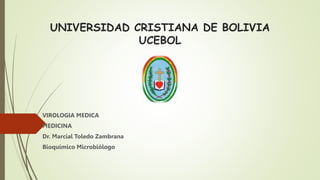 UNIVERSIDAD CRISTIANA DE BOLIVIA
UCEBOL
VIROLOGIA MEDICA
MEDICINA
Dr. Marcial Toledo Zambrana
Bioquímico Microbiólogo
 