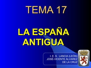 TEMA 17 LA ESPAÑA ANTIGUA I. E. S.  LANCIA (LEÓN) JOSÉ-VICENTE ÁLVAREZ DE LA CRUZ 