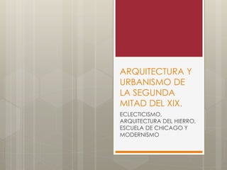ARQUITECTURA Y
URBANISMO DE
LA SEGUNDA
MITAD DEL XIX.
ECLECTICISMO,
ARQUITECTURA DEL HIERRO,
ESCUELA DE CHICAGO Y
MODERNISMO
 