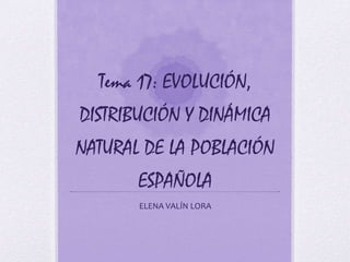 Tema 17: EVOLUCIÓN,
DISTRIBUCIÓN Y DINÁMICA
NATURAL DE LA POBLACIÓN
       ESPAÑOLA
       ELENA VALÍN LORA
 