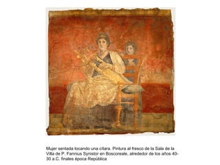 Mujer sentada tocando una cítara. Pintura al fresco de la Sala de la
Villa de P. Fannius Synistor en Boscoreale, alrededor de los años 40-
30 a.C. finales época República
 