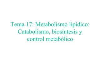 Tema 17: Metabolismo lipídico:
Catabolismo, biosíntesis y
control metabólico
 