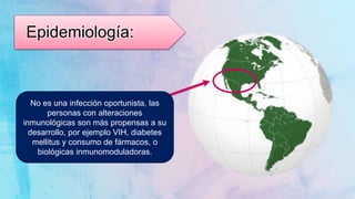 Epidemiología:
La coccidioidomicosis se
considera un padecimiento
endémico de ciertas regiones
desérticas que incluyen el sur
de EUA y el norte de México.
No es una infección oportunista, las
personas con alteraciones
inmunológicas son más propensas a su
desarrollo, por ejemplo VIH, diabetes
mellitus y consumo de fármacos, o
biológicas inmunomoduladoras.
 