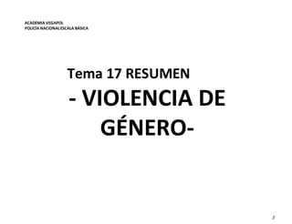 ACADEMIA VEGAPOL
POLICÍA NACIONALESCALA BÁSICA
Tema 17 RESUMEN
- VIOLENCIA DE
GÉNERO-
2
 