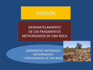 EROSIÓN

   DESMANTELAMIENTO
   DE LOS FRAGMENTOS
METEORIZADOS DE UNA ROCA


  SEDIMENTOS: MATERIALES
       METEORIZADOS
Y EROSIONADOS DE UNA ROCA
 
