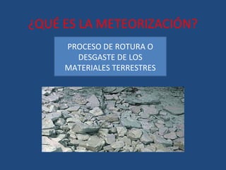 ¿QUÉ ES LA METEORIZACIÓN?
     PROCESO DE ROTURA O
       DESGASTE DE LOS
     MATERIALES TERRESTRES
 