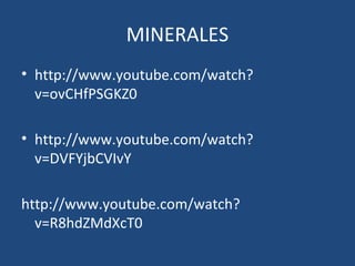 MINERALES
• http://www.youtube.com/watch?
  v=ovCHfPSGKZ0

• http://www.youtube.com/watch?
  v=DVFYjbCVIvY

http://www.youtube.com/watch?
  v=R8hdZMdXcT0
 