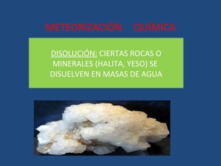 METEORIZACIÓN       QUÍMICA

DISOLUCIÓN: CIERTAS ROCAS O
MINERALES (HALITA, YESO) SE
DISUELVEN EN MASAS DE AGUA
 