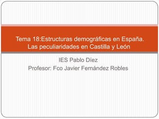 IES Pablo Díez
Profesor: Fco Javier Fernández Robles
Tema 18:Estructuras demográficas en España.
Las peculiaridades en Castilla y León
 