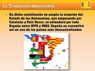 La Transición democrática
• En dicha constitución se acepta la creación del
Estado de las Autonomías, que empezando por
Ca...