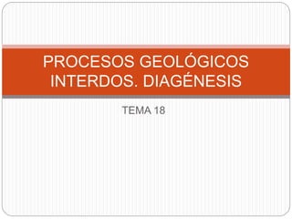 TEMA 18
PROCESOS GEOLÓGICOS
INTERDOS. DIAGÉNESIS
 