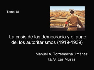 La crisis de las democracia y el augeLa crisis de las democracia y el auge
del los autoritarismos (1919-1939)del los autoritarismos (1919-1939)
Manuel A. Torremocha JiménezManuel A. Torremocha Jiménez
I.E.S. Las MusasI.E.S. Las Musas
Tema 18
 