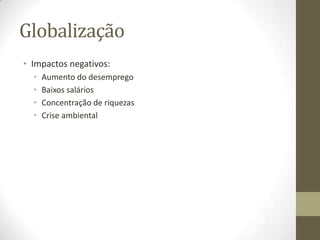 Globalização
• Impactos negativos:
  •   Aumento do desemprego
  •   Baixos salários
  •   Concentração de riquezas
  •   Crise ambiental
 