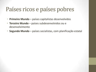 Países ricos e países pobres
• Primeiro Mundo – países capitalistas desenvolvidos
• Terceiro Mundo – países subdesenvolvidos ou e
  desenvolvimento
• Segundo Mundo – países socialistas, com planificação estatal
 
